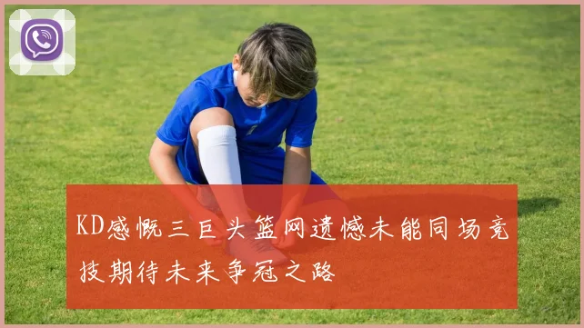 KD感慨三巨头篮网遗憾未能同场竞技期待未来争冠之路