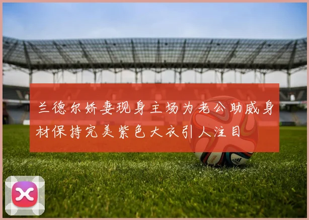 兰德尔娇妻现身主场为老公助威身材保持完美紫色大衣引人注目
