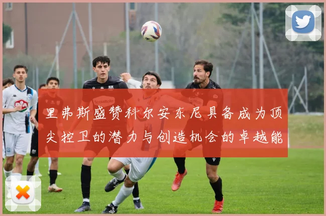 里弗斯盛赞科尔安东尼具备成为顶尖控卫的潜力与创造机会的卓越能力