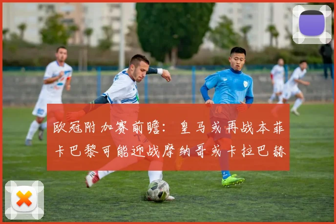 欧冠附加赛前瞻：皇马或再战本菲卡巴黎可能迎战摩纳哥或卡拉巴赫