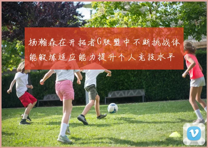 杨瀚森在开拓者G联盟中不断挑战体能锻炼适应能力提升个人竞技水平