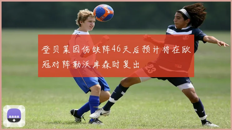 登贝莱因伤缺阵46天后预计将在欧冠对阵勒沃库森时复出