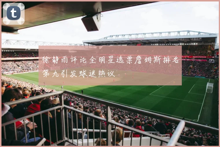 徐静雨评论全明星选票詹姆斯排名第九引发球迷热议