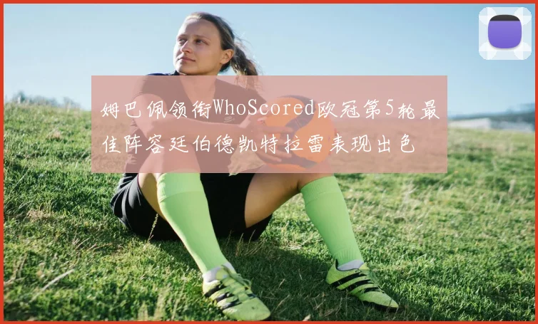 姆巴佩领衔WhoScored欧冠第5轮最佳阵容廷伯德凯特拉雷表现出色