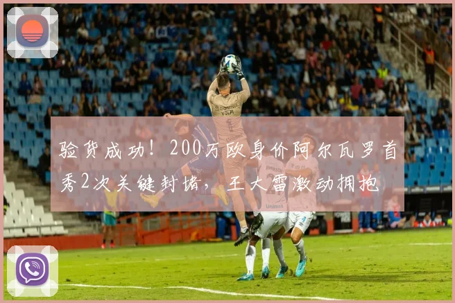 验货成功！200万欧身价阿尔瓦罗首秀2次关键封堵，王大雷激动拥抱