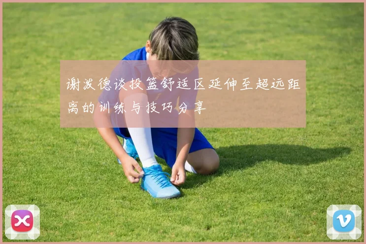 谢泼德谈投篮舒适区延伸至超远距离的训练与技巧分享
