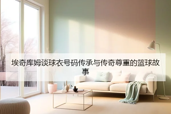 埃奇库姆谈球衣号码传承与传奇尊重的篮球故事 - xingkong