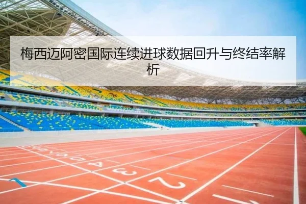 梅西迈阿密国际连续进球数据回升与终结率解析 - xingkong